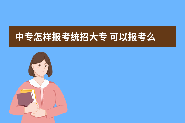 中专怎样报考统招大专 可以报考么